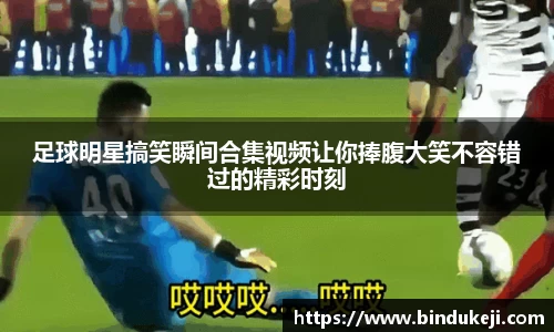 足球明星搞笑瞬间合集视频让你捧腹大笑不容错过的精彩时刻